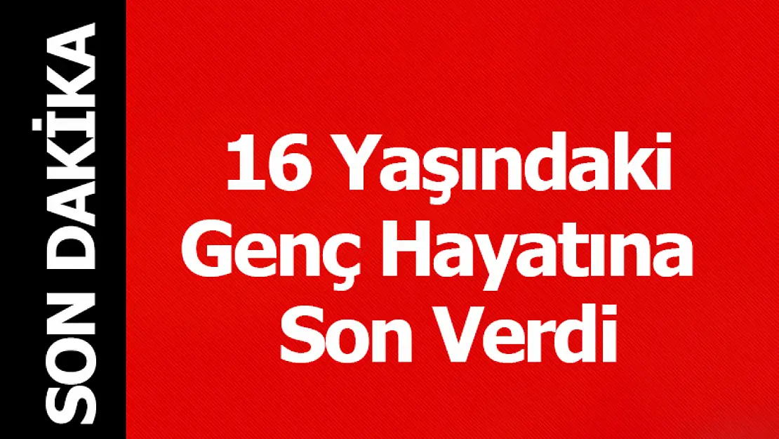 16 Yaşındaki Genç Hayatına Son Verdi