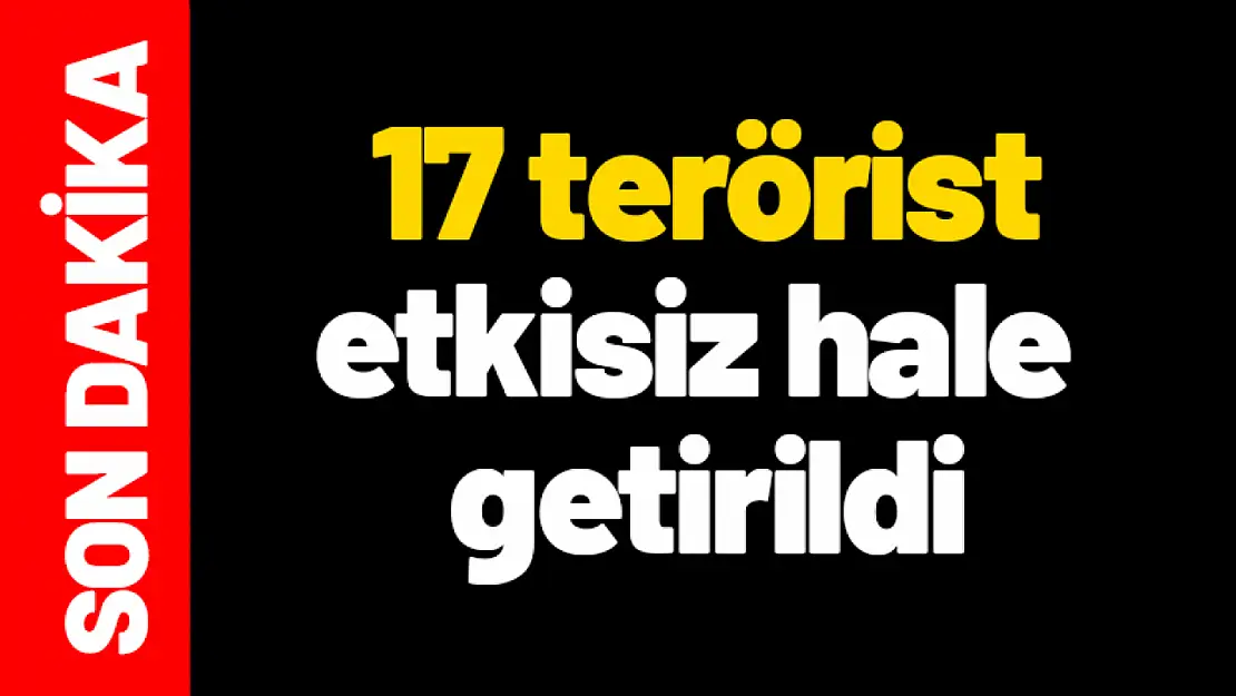 17 terörist etkisiz hale getirildi