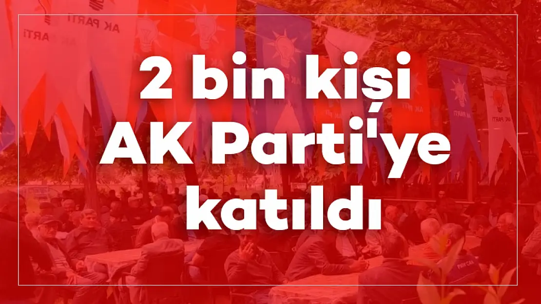 2 Bin Kişi AK Parti'ye katıldı