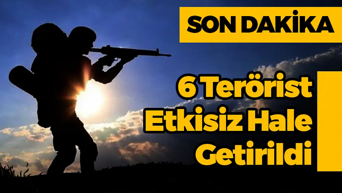 6 Terörist Etkisiz Hale Getirildi