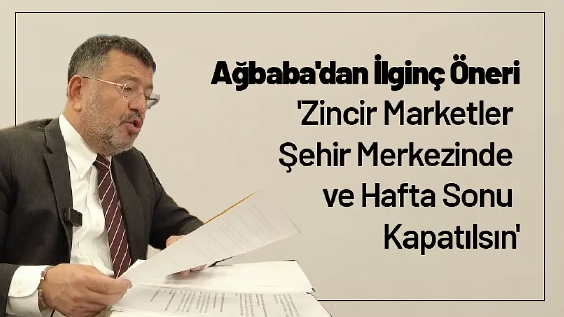 Ağbaba'dan İlginç Öneri: 'Zincir Marketler Şehir Merkezinde ve Hafta Sonu Kapatılsın'