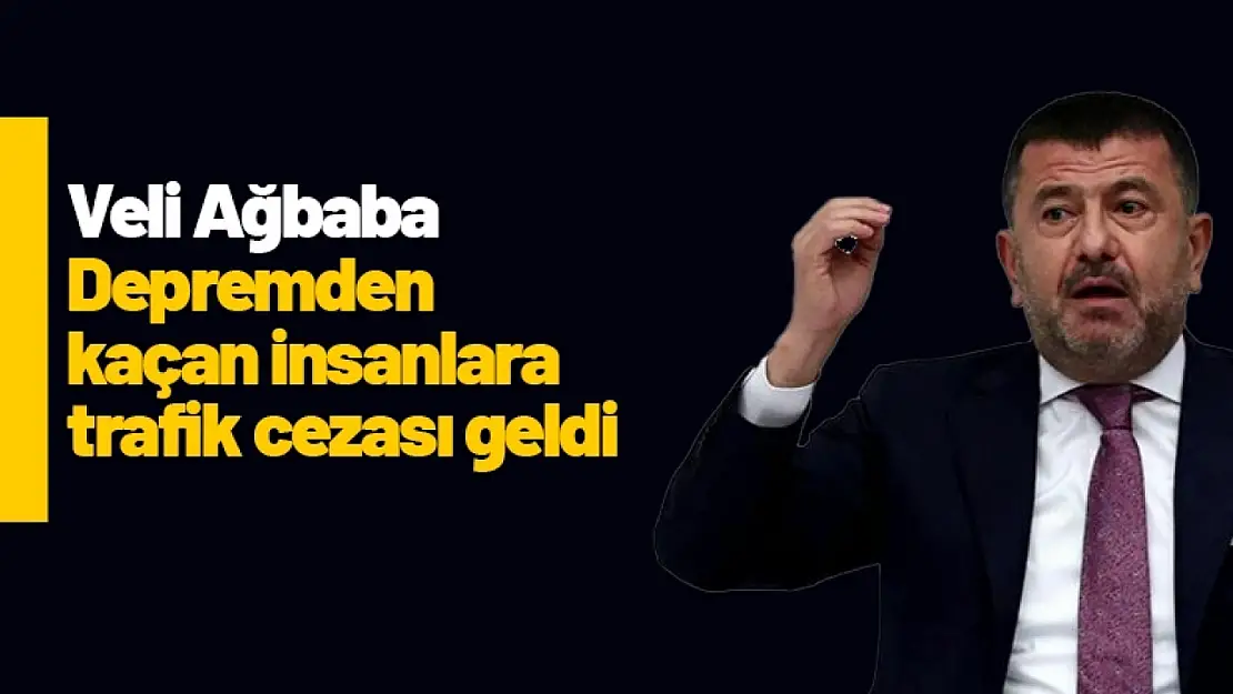 Ağbaba: 'Depremden kaçan insanlara trafik cezası geldi'