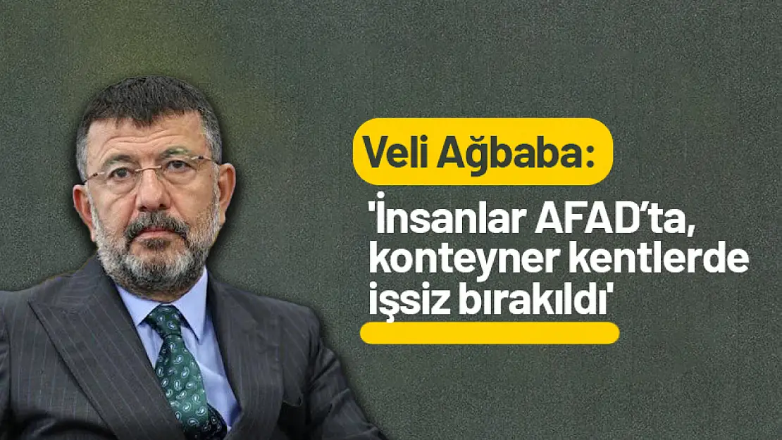 Ağbaba: 'İnsanlar AFAD'ta, konteyner kentlerde işsiz bırakıldı'