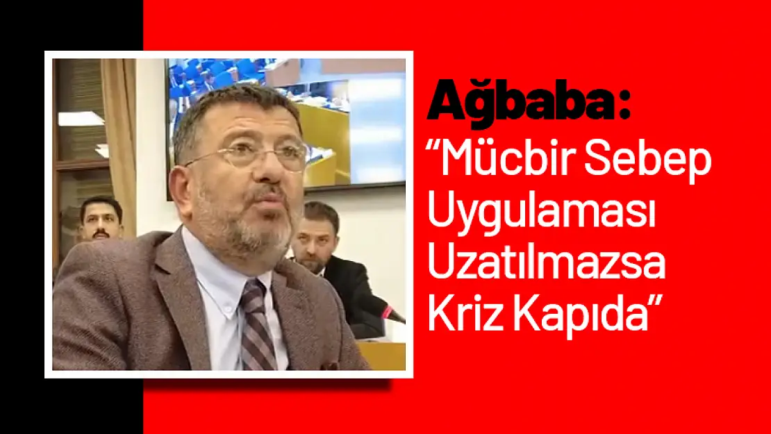 Ağbaba: 'Mücbir Sebep Uygulaması Uzatılmazsa Kriz Kapıda'