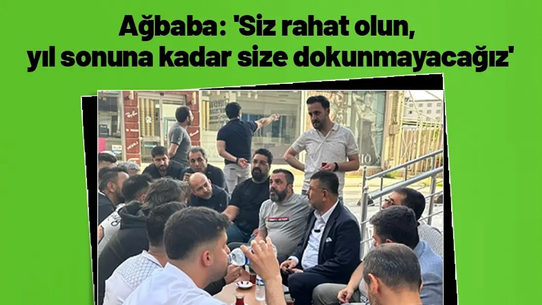 Ağbaba: 'Siz rahat olun, yıl sonuna kadar size dokunmayacağız'