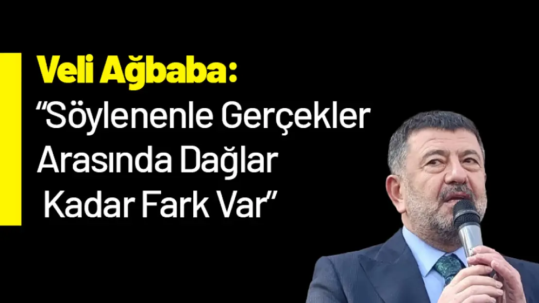 Ağbaba: 'Söylenenle Gerçekler Arasında Dağlar Kadar Fark Var'