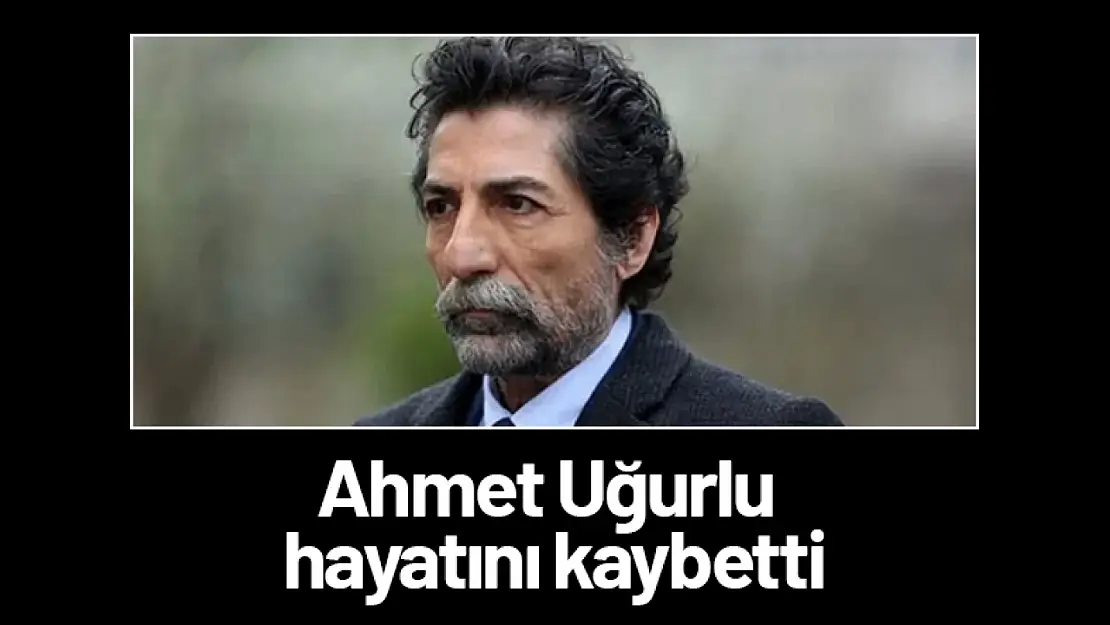 Ahmet Uğurlu hayatını kaybetti