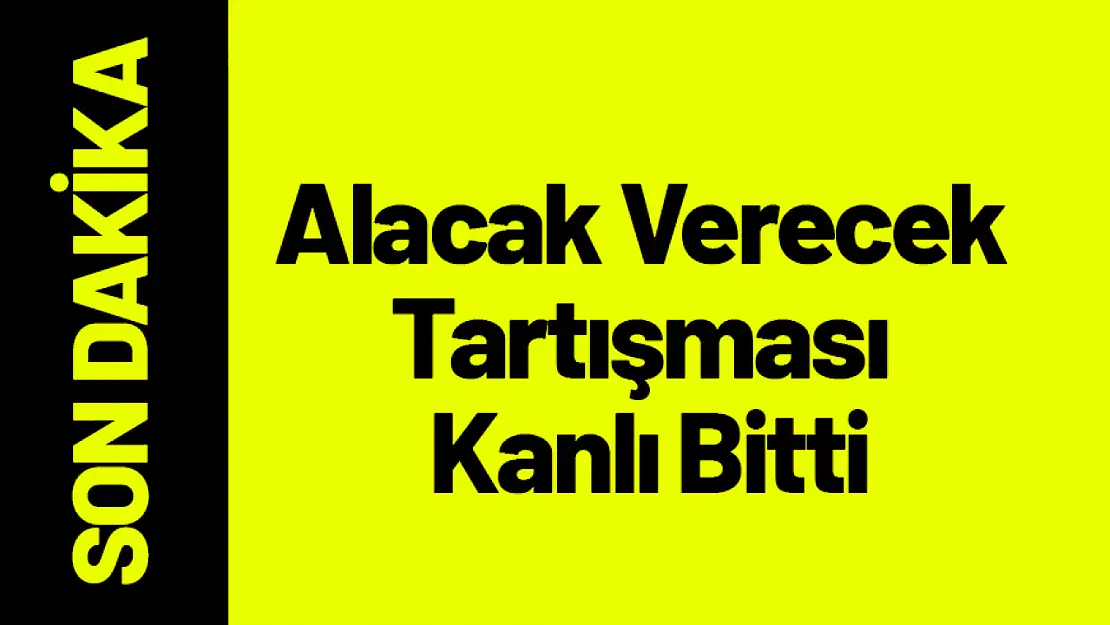 Alacak Verecek Tartışması Kanlı Bitti