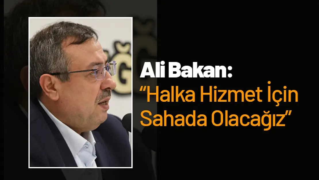 Ali Bakan: 'Halka Hizmet İçin Sahada Olacağız'