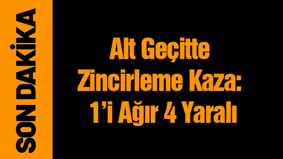 Alt Geçitte Zincirleme Kaza: 1 Ağır 4 Yaralı