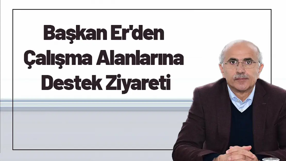 Başkan Er'den Çalışma Alanlarına Destek Ziyareti