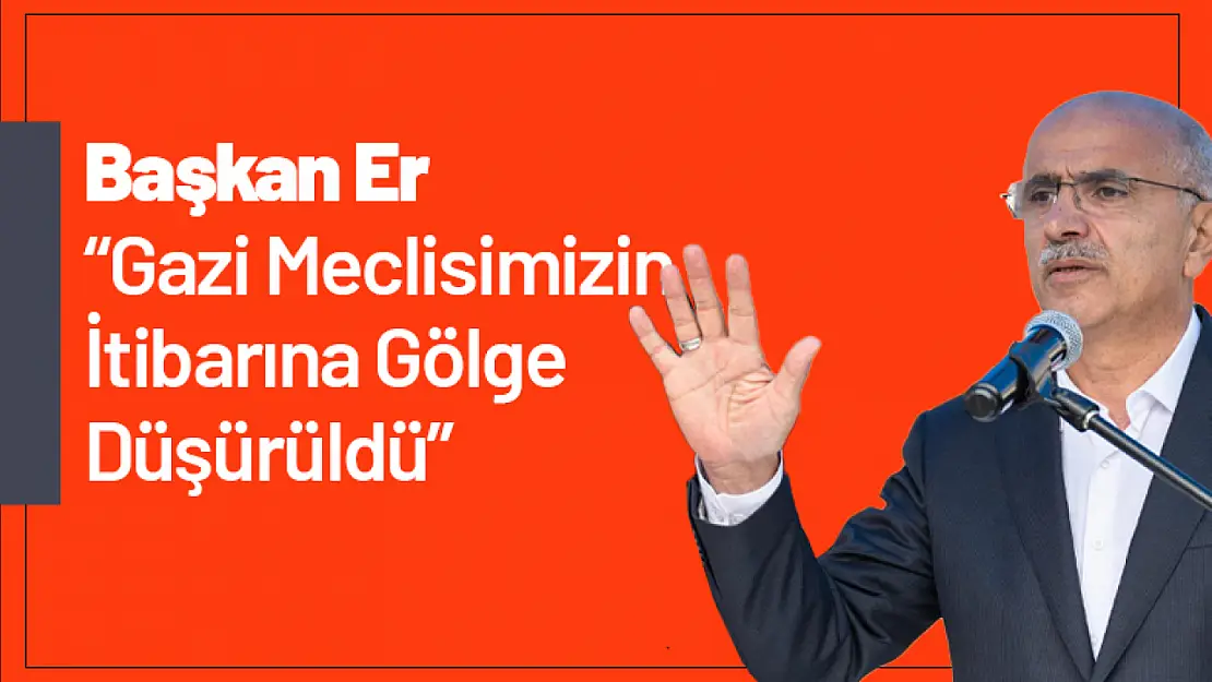 Başkan Er: 'Gazi Meclisimizin İtibarına Gölge Düşürüldü'