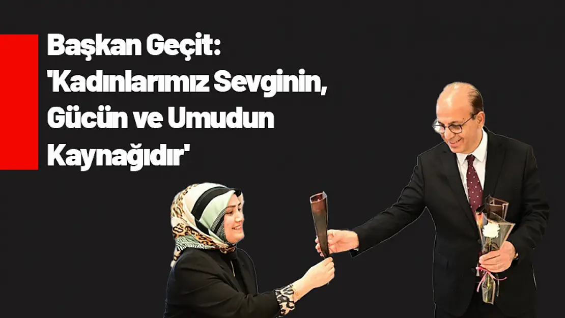 Başkan Geçit: 'Kadınlarımız Sevginin, Gücün ve Umudun Kaynağıdır'