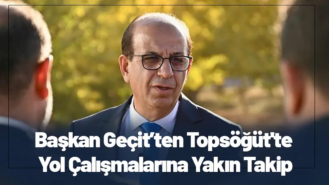 Başkan Geçit'ten Topsöğüt'te Yol Çalışmalarına Yakın Takip