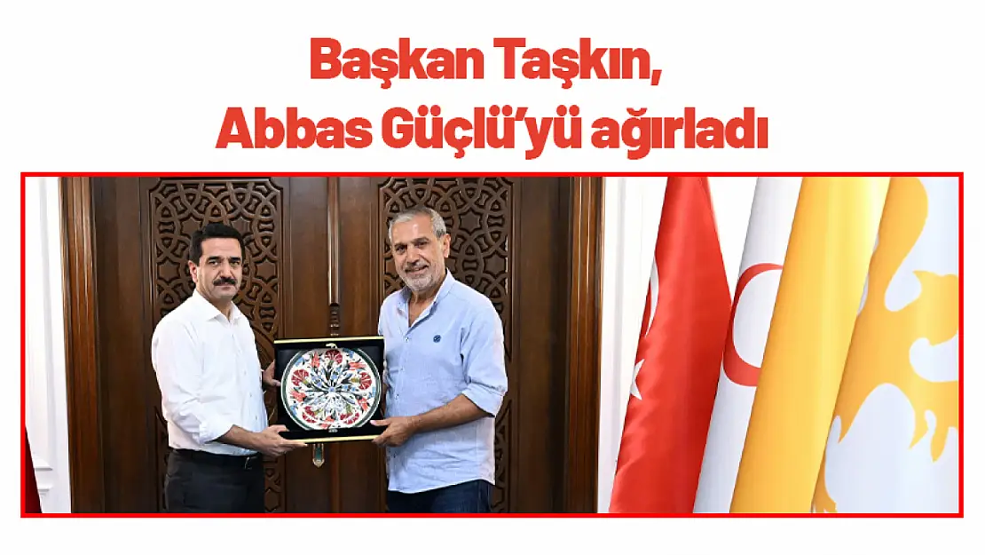 Başkan Taşkın, Abbas Güçlü'yü ağırladı