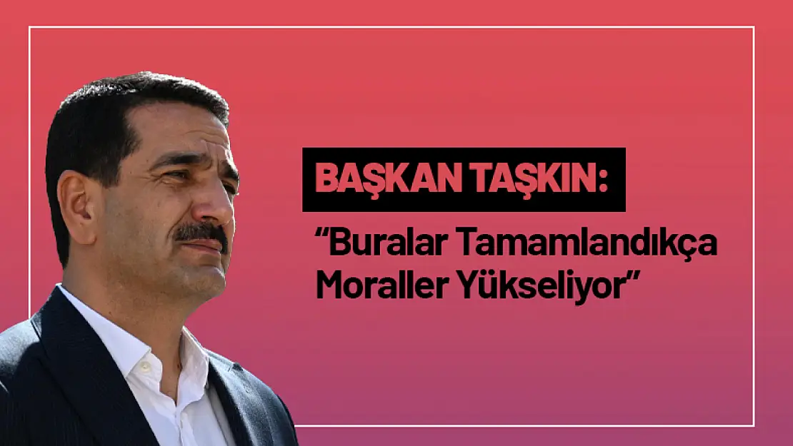 Başkan Taşkın: 'Buralar Tamamlandıkça Moraller Yükseliyor'