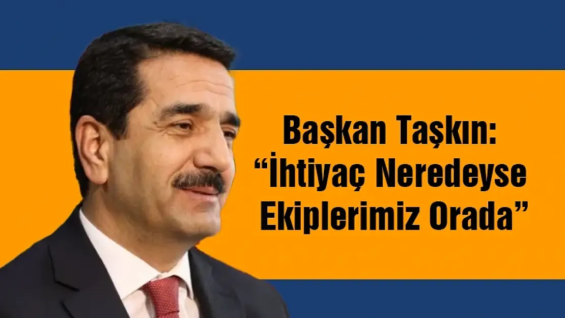 Başkan Taşkın: 'İhtiyaç Neredeyse Ekiplerimiz Orada'