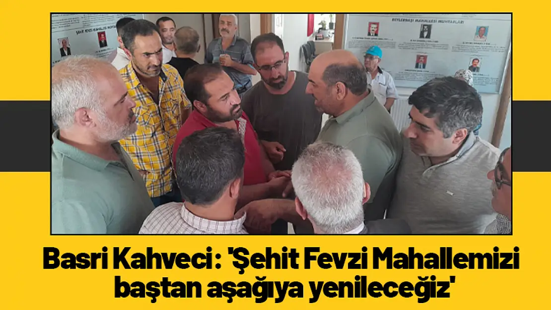 Basri Kahveci: 'Şehit Fevzi Mahallemizi baştan aşağıya yenileceğiz'