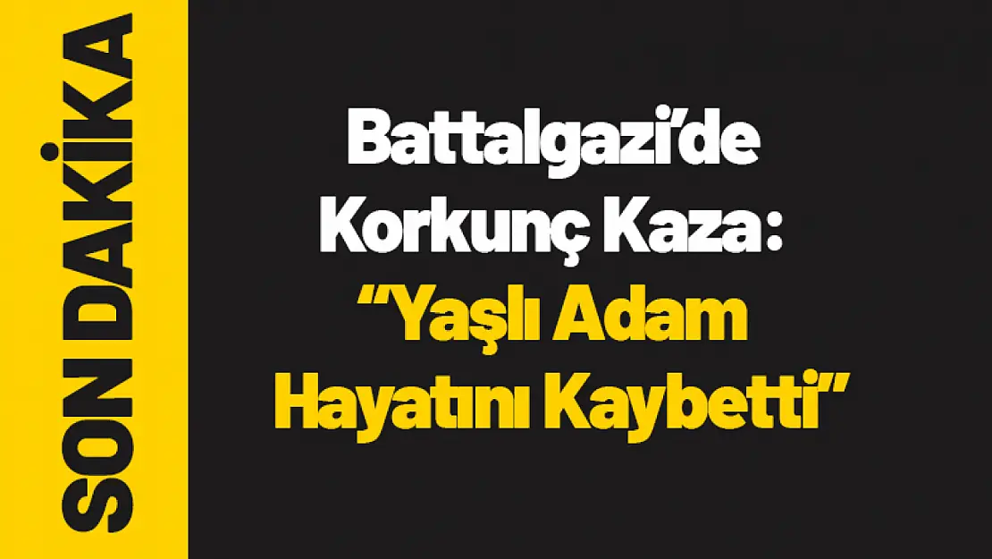 Battalgazi'de Korkunç Kaza: Yaşlı Adam Hayatını Kaybetti