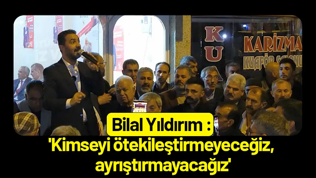 Bilal Yıldırım : 'Kimseyi ötekileştirmeyeceğiz, ayrıştırmayacağız'