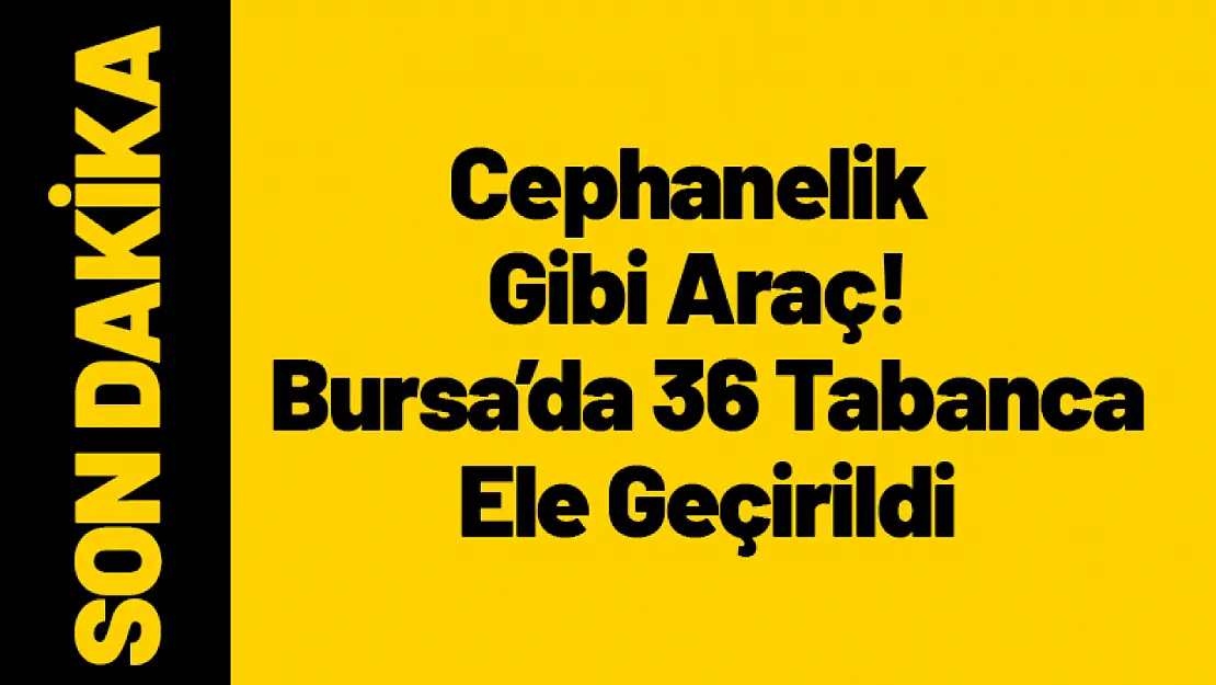 Cephanelik Gibi Araç! Bursa'da 36 Tabanca Ele Geçirildi