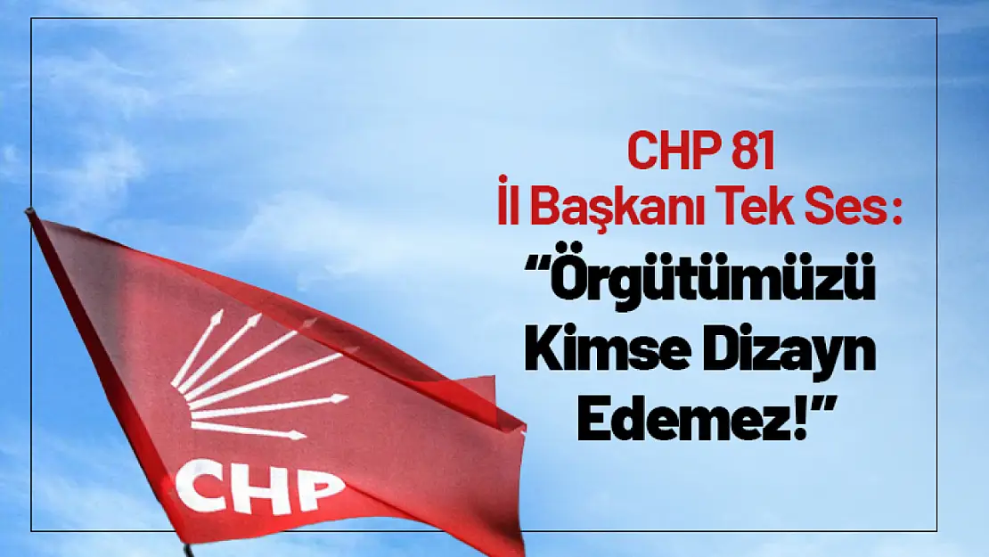 CHP 81 İl Başkanı Tek Ses: 'Örgütümüzü Kimse Dizayn Edemez!'