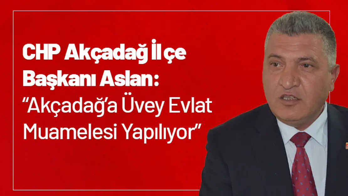 CHP Akçadağ İlçe Başkanı Aslan: 'Akçadağ'a Üvey Evlat Muamelesi Yapılıyor'