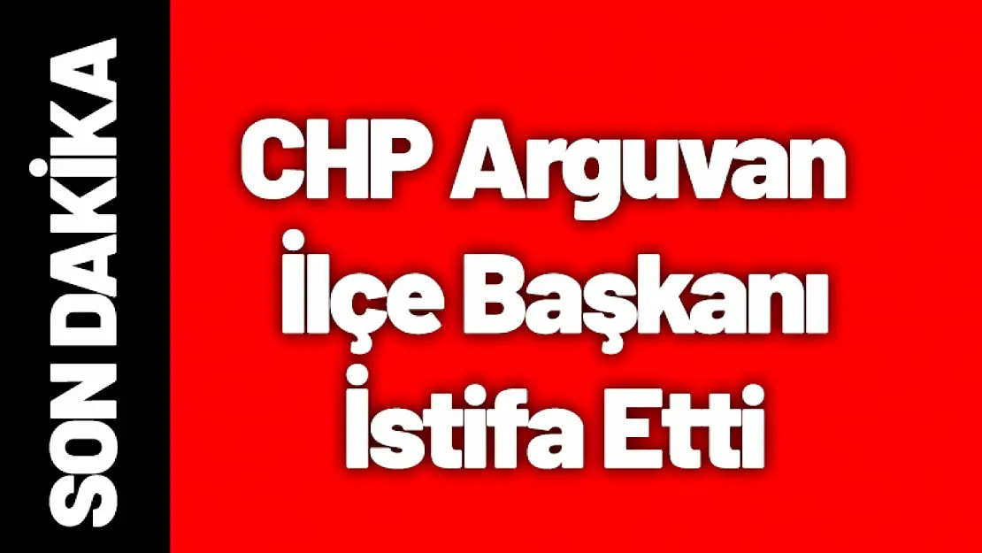 CHP Arguvan İlçe Başkanı İstifa Etti.