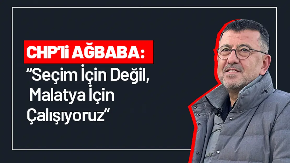 CHP'li Ağbaba: 'Seçim İçin Değil, Malatya İçin Çalışıyoruz'