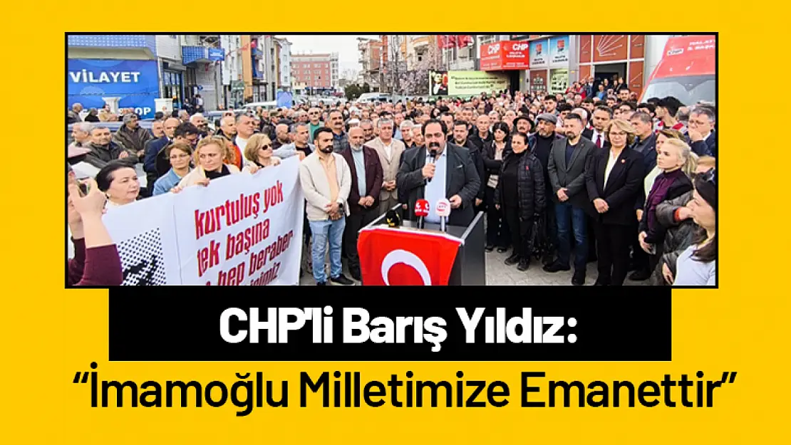 CHP'li Barış Yıldız: 'İmamoğlu Milletimize Emanettir'