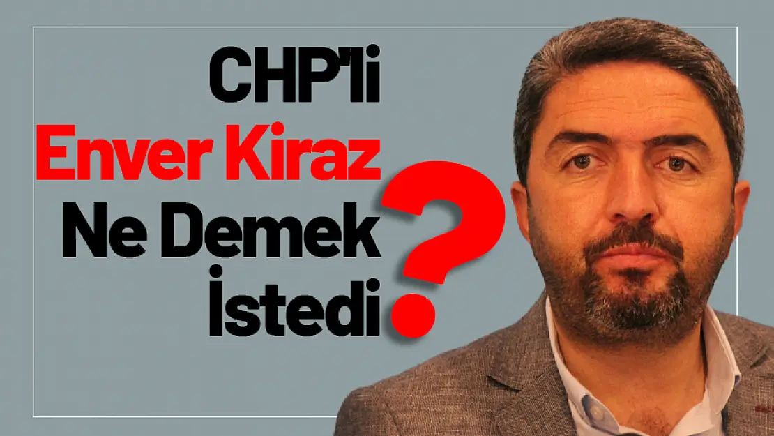 CHP'li Enver Kiraz Ne Demek İstedi?