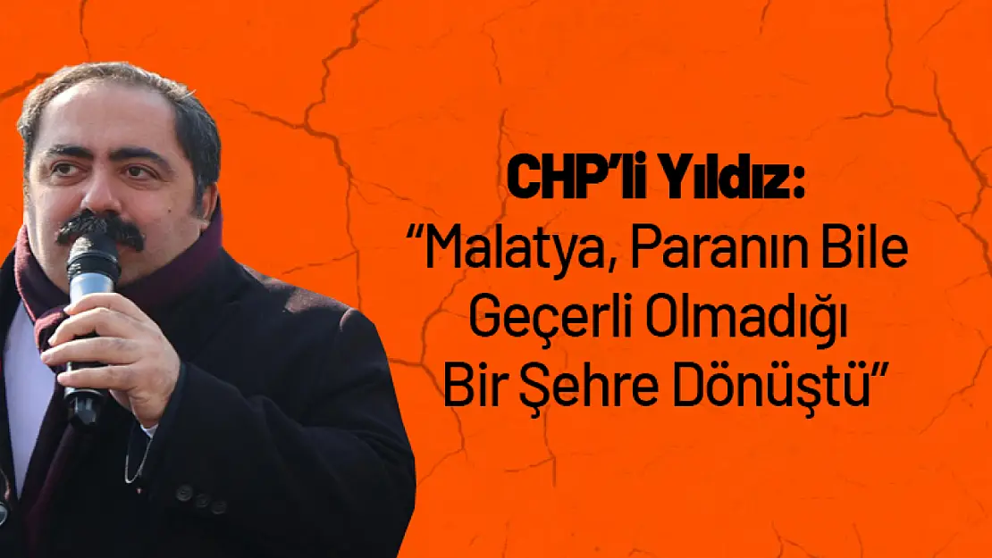 CHP'li Yıldız: 'Malatya, Paranın Bile Geçerli Olmadığı Bir Şehre Dönüştü'