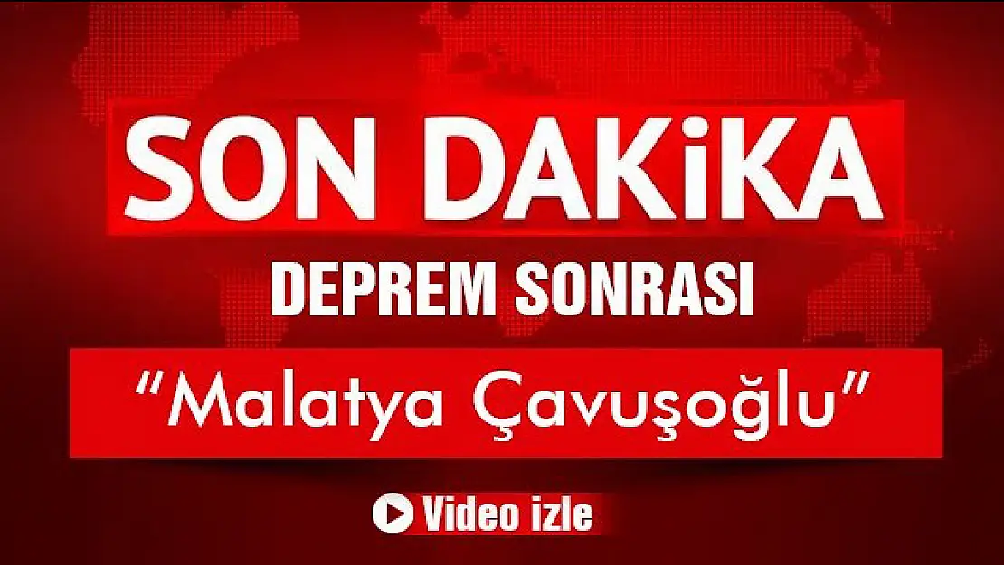 Deprem Sonrası Malatya Çavuşoğlu