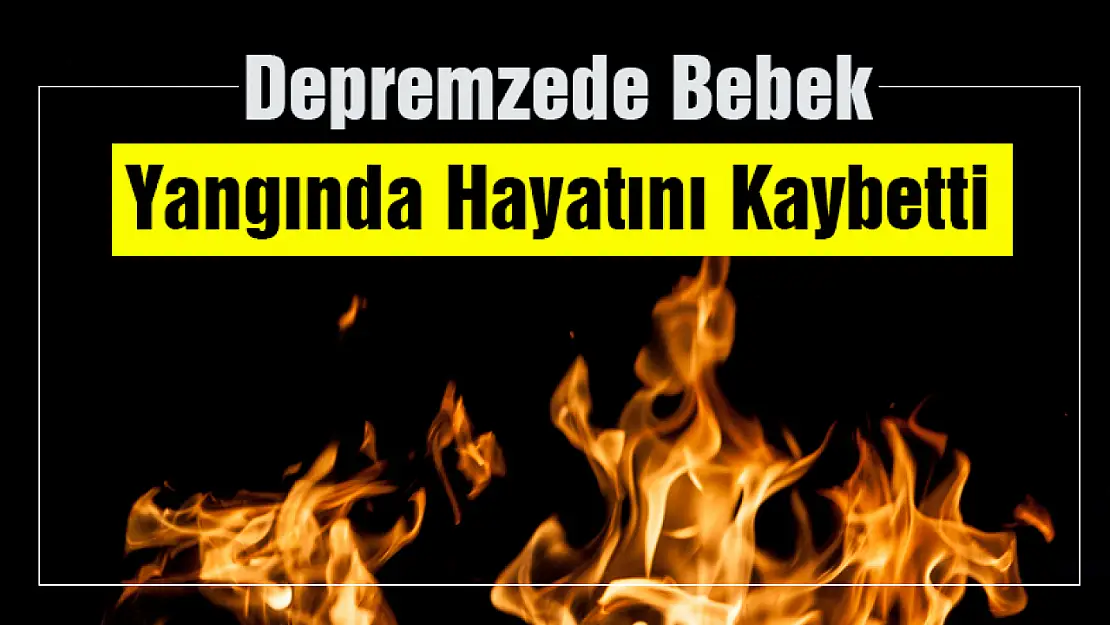 Depremzede bebek çıkan yangında hayatını kaybetti.