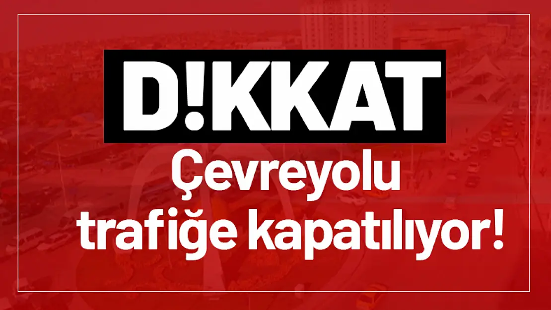 Dikkat! Çevreyolu trafiğe kapatılıyor!