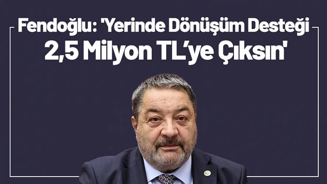 Fendoğlu: 'Yerinde Dönüşüm Desteği 2,5 Milyon TL'ye Çıksın'