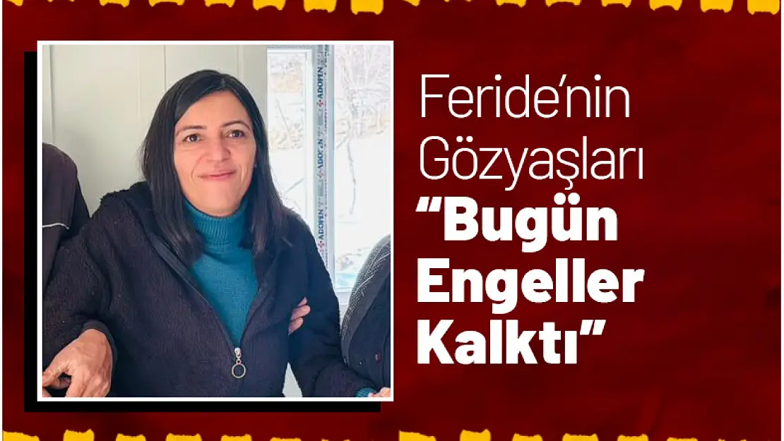 Feride'nin Gözyaşları: 'Bugün Engeller Kalktı'