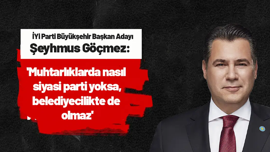 Göçmez: 'Muhtarlıklarda nasıl siyasi parti yoksa, belediyecilikte de olmaz'