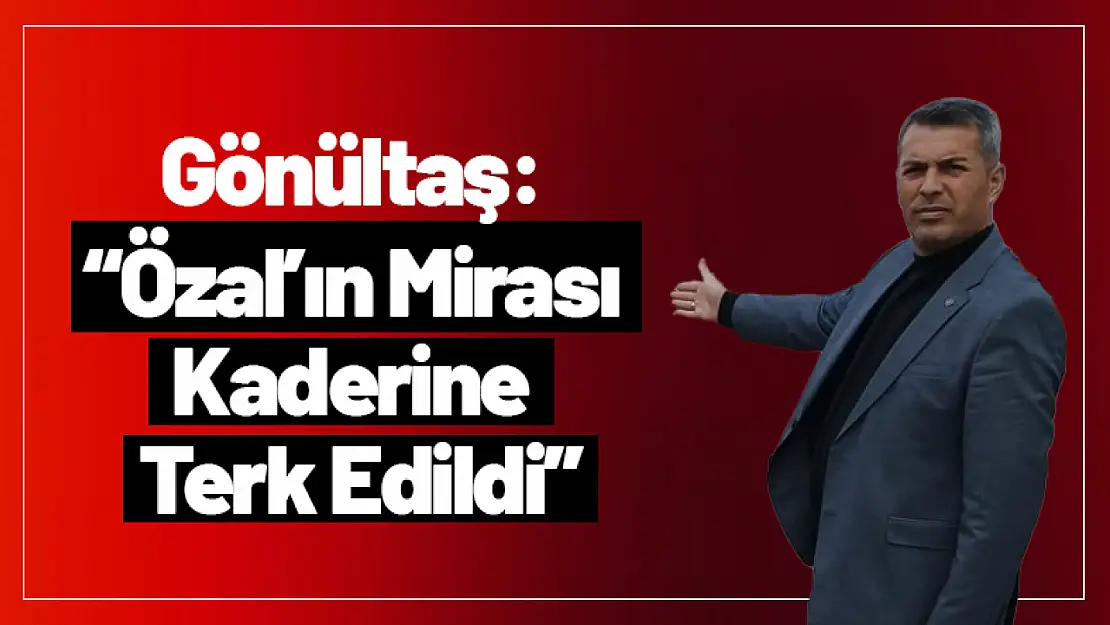 Gönültaş: 'Özal'ın Mirası Kaderine Terk Edildi!