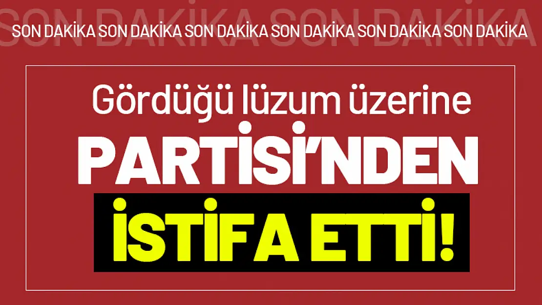 Gördüğü Lüzum Üzerine Partisi'nden İstifa Etti!