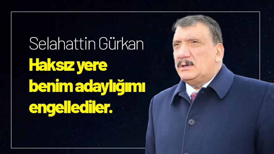 Gürkan: Haksız yere benim adaylığımı engellediler.