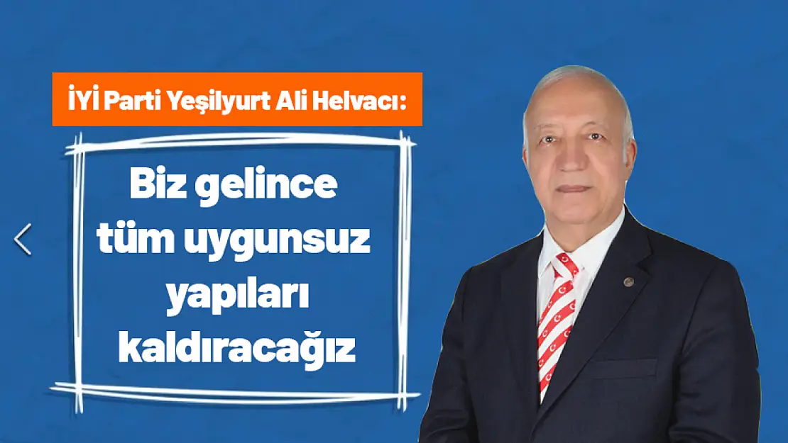 Helvacı: 'Biz gelince tüm uygunsuz yapıları kaldıracağız'