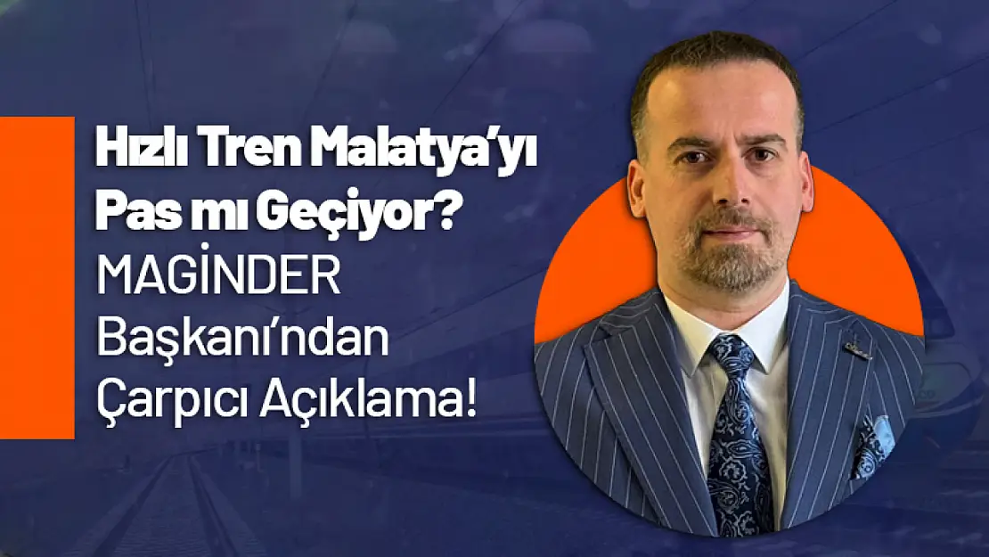 Hızlı Tren Malatya'yı Pas mı Geçiyor? MAGİNDER Başkanı'ndan Çarpıcı Açıklama!