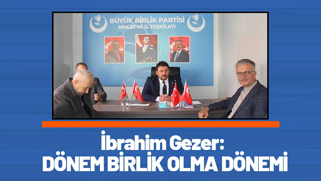 İbrahim Gezer:  DÖNEM BİRLİK OLMA DÖNEMİ