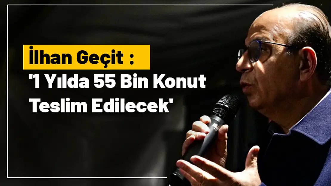 İlhan Geçit : '1 Yılda 55 Bin Konut Teslim Edilecek'