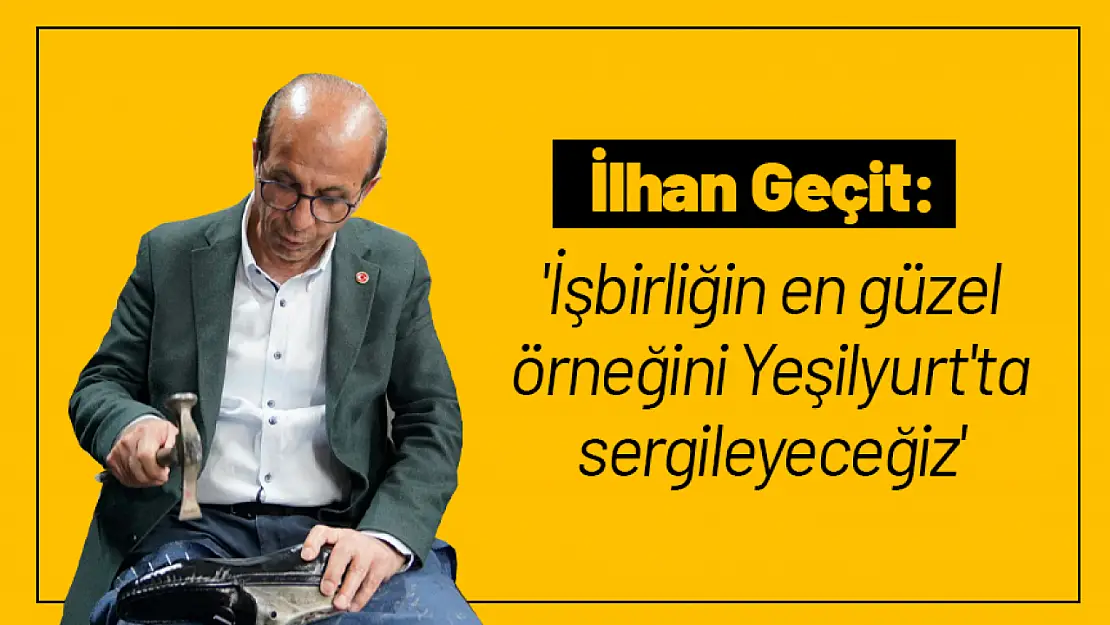 İlhan Geçit: 'İşbirliğin en güzel örneğini Yeşilyurt'ta sergileyeceğiz'