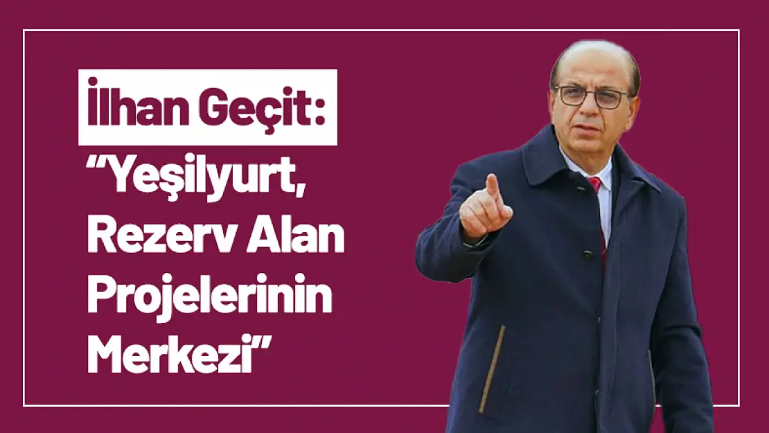 İlhan Geçit: 'Yeşilyurt, Rezerv Alan Projelerinin Merkezi'