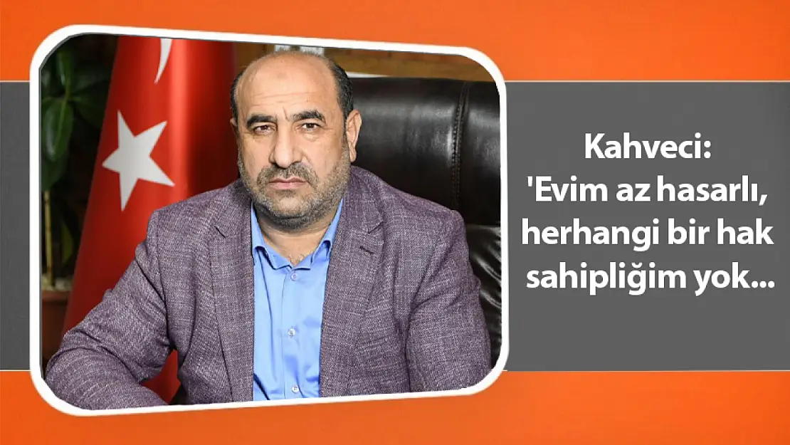 Kahveci: 'Evim az hasarlı, herhangi bir hak sahipliğim yok...