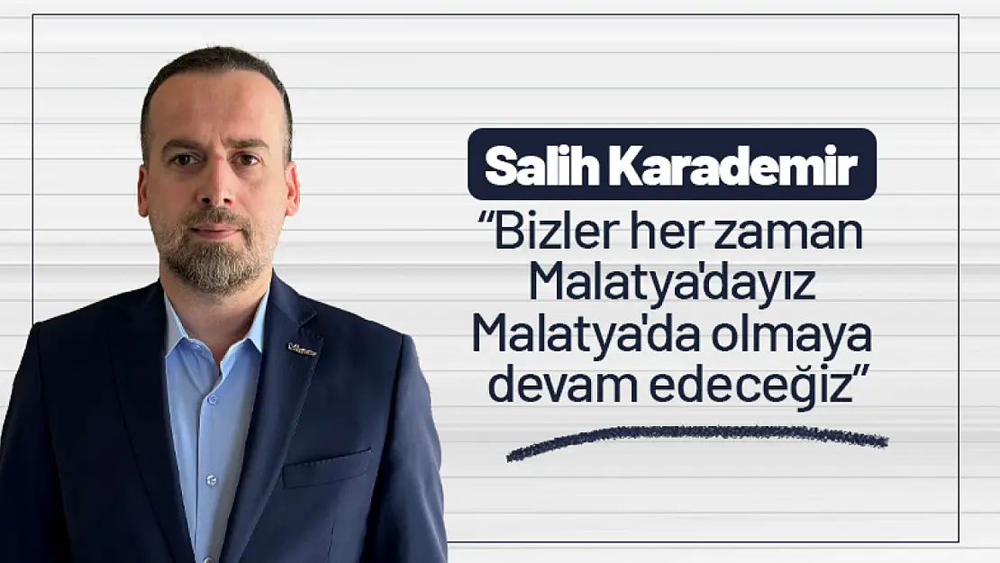 Karademir: Bizler her zaman Malatya'dayız Malatya'da olmaya devam edeceğiz...