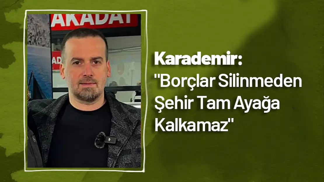 Karademir: 'Borçlar Silinmeden Şehir Tam Ayağa Kalkamaz'